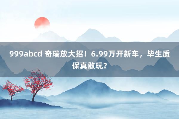 999abcd 奇瑞放大招！6.99万开新车，毕生质保真敢玩？