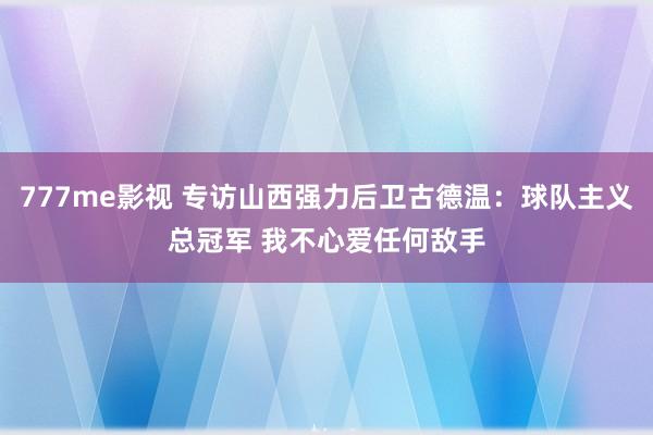 777me影视 专访山西强力后卫古德温：球队主义总冠军 我不心爱任何敌手