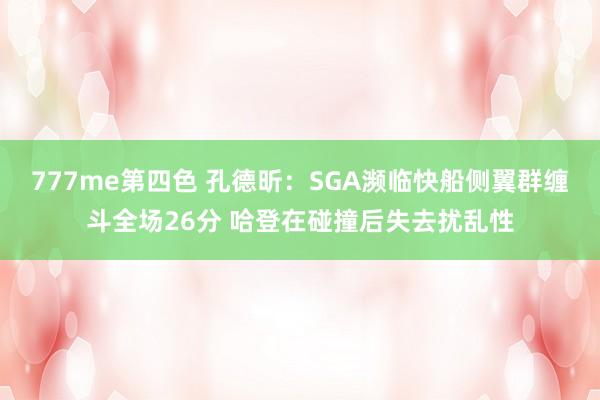 777me第四色 孔德昕：SGA濒临快船侧翼群缠斗全场26分 哈登在碰撞后失去扰乱性