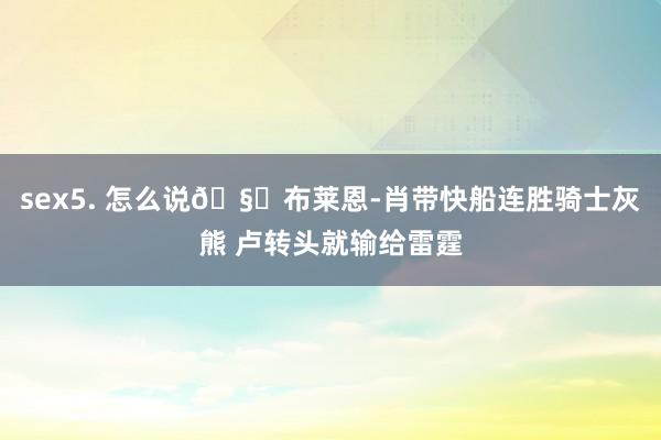 sex5. 怎么说🧐布莱恩-肖带快船连胜骑士灰熊 卢转头就输给雷霆
