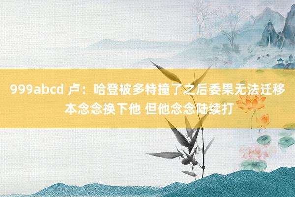 999abcd 卢：哈登被多特撞了之后委果无法迁移 本念念换下他 但他念念陆续打