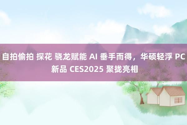 自拍偷拍 探花 骁龙赋能 AI 垂手而得，华硕轻浮 PC 新品 CES2025 聚拢亮相