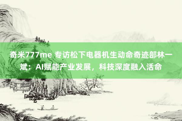 奇米777me 专访松下电器机生动命奇迹部林一斌：AI赋能产业发展，科技深度融入活命