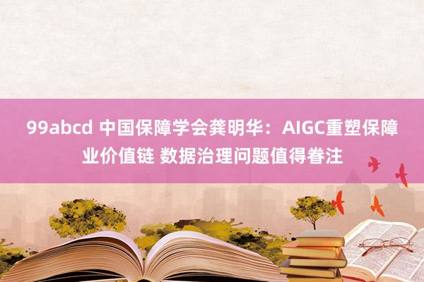 99abcd 中国保障学会龚明华：AIGC重塑保障业价值链 数据治理问题值得眷注