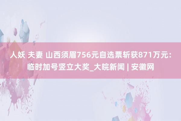 人妖 夫妻 山西须眉756元自选票斩获871万元：临时加号竖立大奖_大皖新闻 | 安徽网