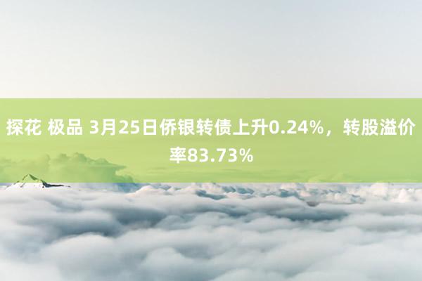探花 极品 3月25日侨银转债上升0.24%,转股溢价率83.73%
