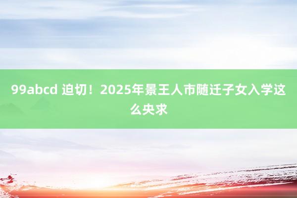 99abcd 迫切！2025年景王人市随迁子女入学这么央求