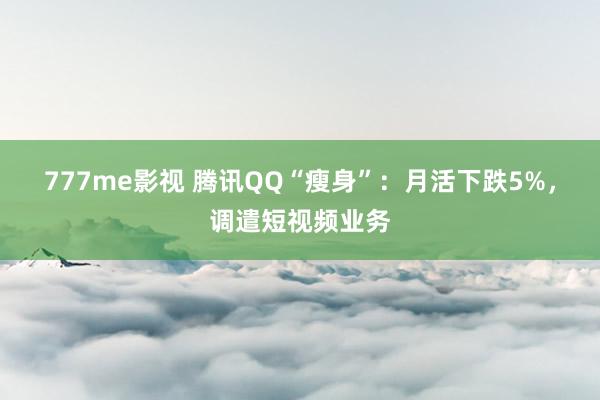 777me影视 腾讯QQ“瘦身”：月活下跌5%，调遣短视频业务