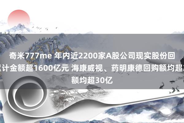 奇米777me 年内近2200家A股公司现实股份回购 累计金额超1600亿元 海康威视、药明康德回购额均超30亿