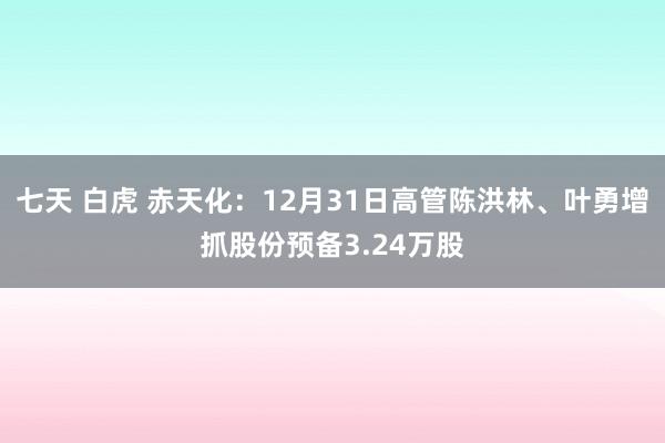 七天 白虎 赤天化：12月31日高管陈洪林、叶勇增抓股份预备3.24万股