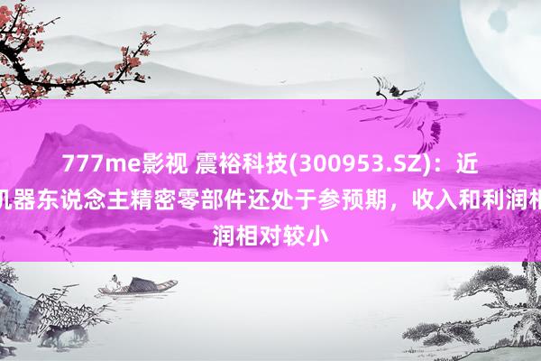 777me影视 震裕科技(300953.SZ)：近两年内机器东说念主精密零部件还处于参预期，收入和利润相对较小