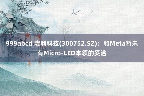 999abcd 隆利科技(300752.SZ)：和Meta暂未有Micro-LED本领的妥洽