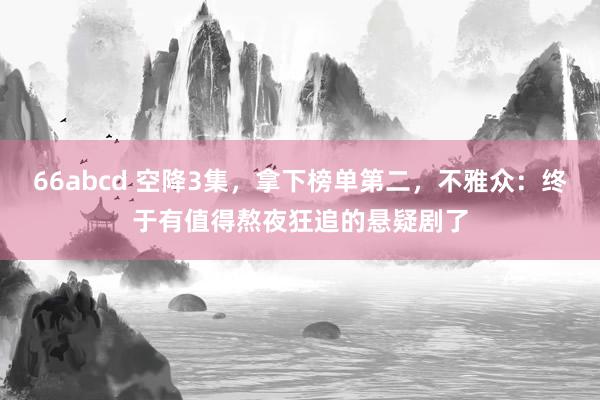 66abcd 空降3集，拿下榜单第二，不雅众：终于有值得熬夜狂追的悬疑剧了