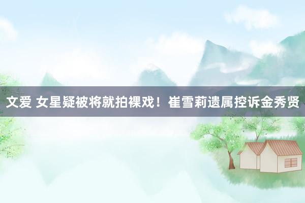 文爱 女星疑被将就拍裸戏！崔雪莉遗属控诉金秀贤