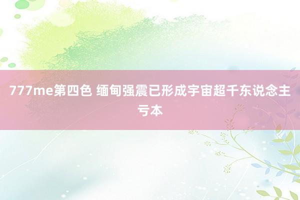 777me第四色 缅甸强震已形成宇宙超千东说念主亏本