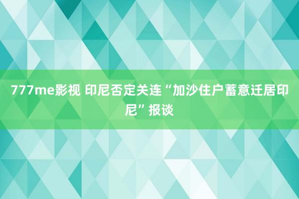 777me影视 印尼否定关连“加沙住户蓄意迁居印尼”报谈