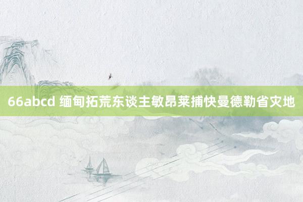 66abcd 缅甸拓荒东谈主敏昂莱捕快曼德勒省灾地