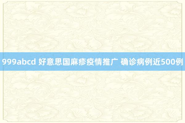 999abcd 好意思国麻疹疫情推广 确诊病例近500例