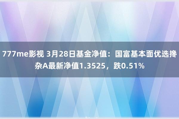 777me影视 3月28日基金净值：国富基本面优选搀杂A最新净值1.3525，跌0.51%
