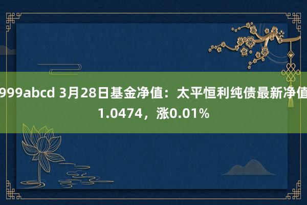 999abcd 3月28日基金净值：太平恒利纯债最新净值1.0474，涨0.01%