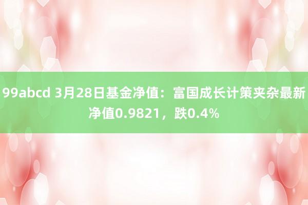 99abcd 3月28日基金净值：富国成长计策夹杂最新净值0.9821，跌0.4%