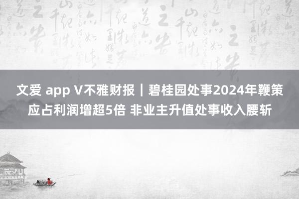 文爱 app V不雅财报｜碧桂园处事2024年鞭策应占利润增超5倍 非业主升值处事收入腰斩