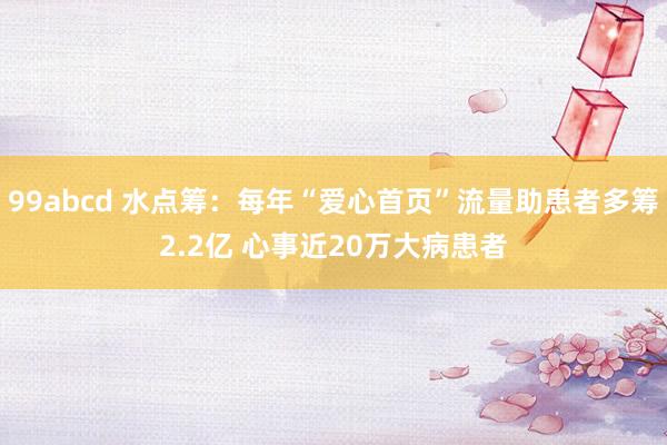 99abcd 水点筹：每年“爱心首页”流量助患者多筹2.2亿 心事近20万大病患者