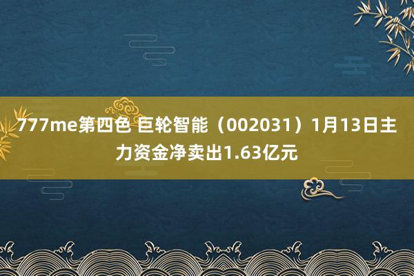 777me第四色 巨轮智能（002031）1月13日主力资金净卖出1.63亿元