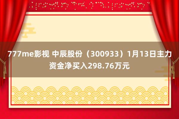 777me影视 中辰股份（300933）1月13日主力资金净买入298.76万元