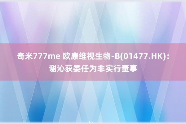 奇米777me 欧康维视生物-B(01477.HK)：谢沁获委任为非实行董事