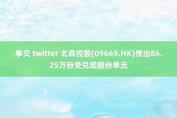 拳交 twitter 北森控股(09669.HK)授出86.25万份受兑现股份单元