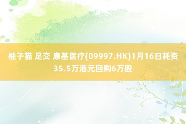 柚子猫 足交 康基医疗(09997.HK)1月16日耗资35.5万港元回购6万股