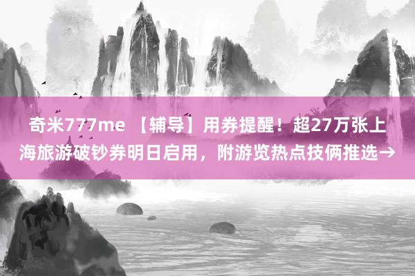 奇米777me 【辅导】用券提醒！超27万张上海旅游破钞券明日启用，附游览热点技俩推选→