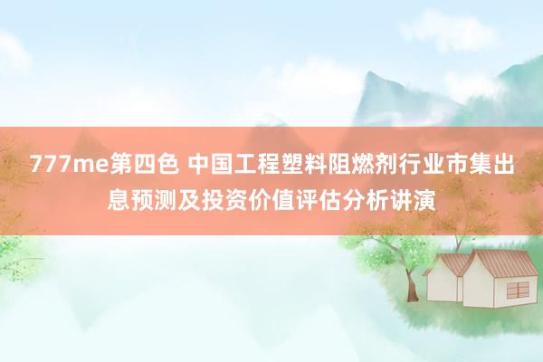 777me第四色 中国工程塑料阻燃剂行业市集出息预测及投资价值评估分析讲演