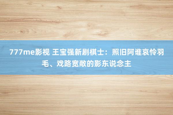 777me影视 王宝强新剧棋士：照旧阿谁哀怜羽毛、戏路宽敞的影东说念主