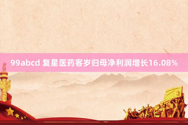 99abcd 复星医药客岁归母净利润增长16.08%
