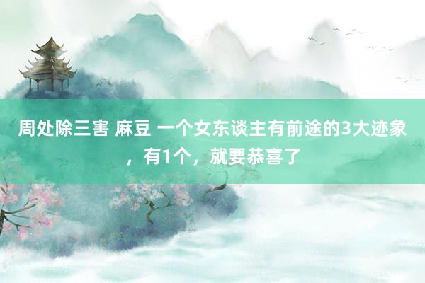 周处除三害 麻豆 一个女东谈主有前途的3大迹象，有1个，就要恭喜了