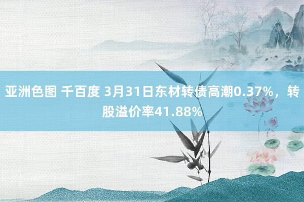 亚洲色图 千百度 3月31日东材转债高潮0.37%，转股溢价率41.88%