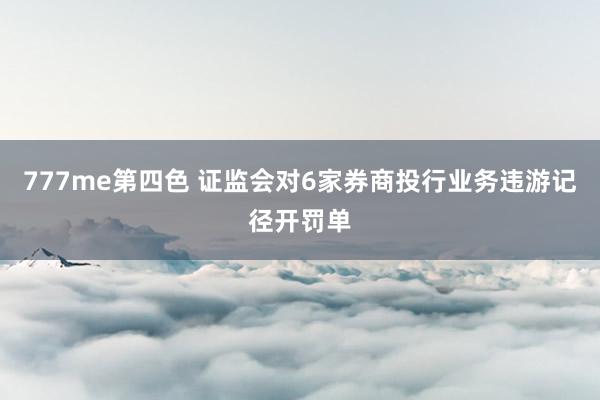777me第四色 证监会对6家券商投行业务违游记径开罚单