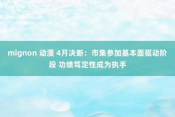 mignon 动漫 4月决断：市集参加基本面驱动阶段 功绩笃定性成为执手