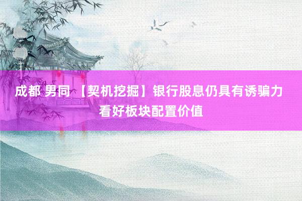 成都 男同 【契机挖掘】银行股息仍具有诱骗力 看好板块配置价值