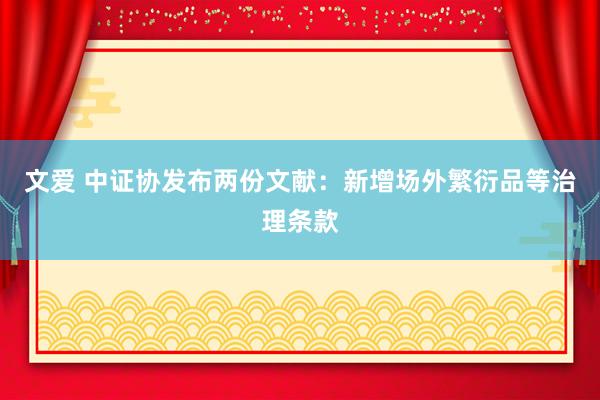 文爱 中证协发布两份文献：新增场外繁衍品等治理条款