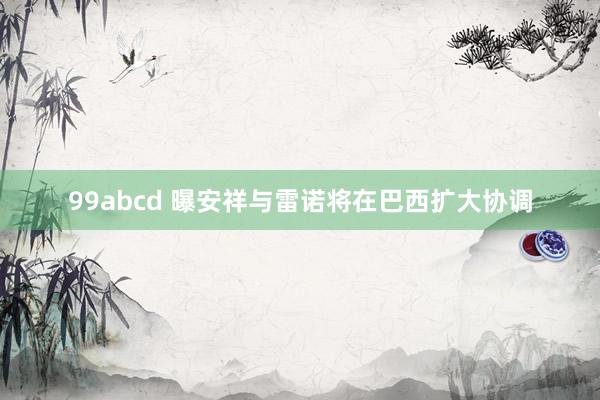 99abcd 曝安祥与雷诺将在巴西扩大协调