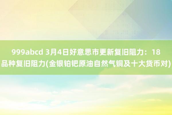 999abcd 3月4日好意思市更新复旧阻力：18品种复旧阻力(金银铂钯原油自然气铜及十大货币对)