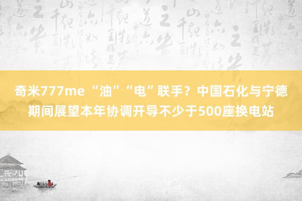 奇米777me “油”“电”联手？中国石化与宁德期间展望本年协调开导不少于500座换电站