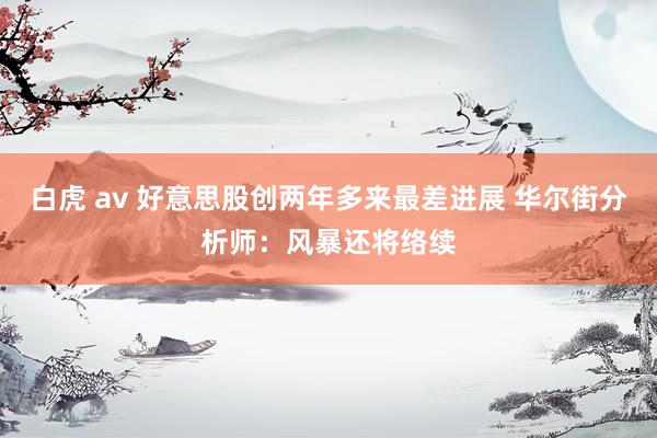 白虎 av 好意思股创两年多来最差进展 华尔街分析师：风暴还将络续