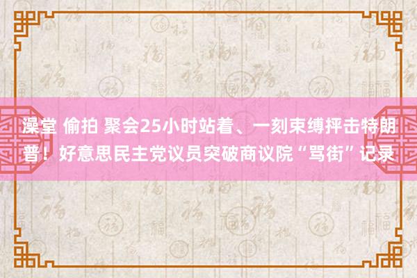 澡堂 偷拍 聚会25小时站着、一刻束缚抨击特朗普！好意思民主党议员突破商议院“骂街”记录