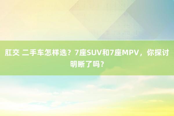 肛交 二手车怎样选？7座SUV和7座MPV，你探讨明晰了吗？