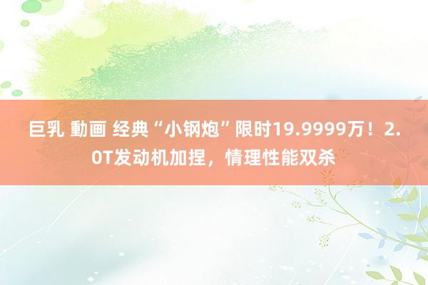 巨乳 動画 经典“小钢炮”限时19.9999万！2.0T发动机加捏，情理性能双杀