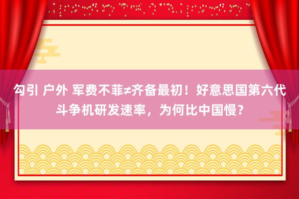 勾引 户外 军费不菲≠齐备最初！好意思国第六代斗争机研发速率，为何比中国慢？